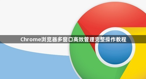Chrome浏览器多窗口高效管理完整操作教程1