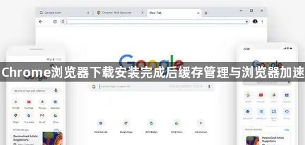 Chrome浏览器下载安装完成后缓存管理与浏览器加速1