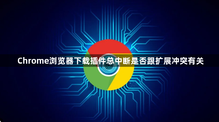 Chrome浏览器下载插件总中断是否跟扩展冲突有关1