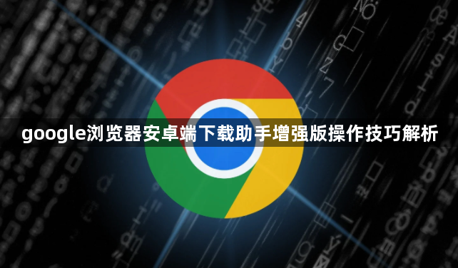 google浏览器安卓端下载助手增强版操作技巧解析1