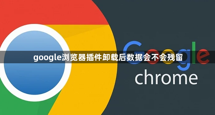 google浏览器插件卸载后数据会不会残留1