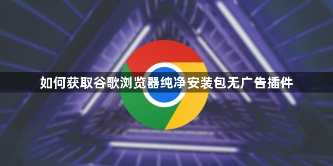 如何获取谷歌浏览器纯净安装包无广告插件1