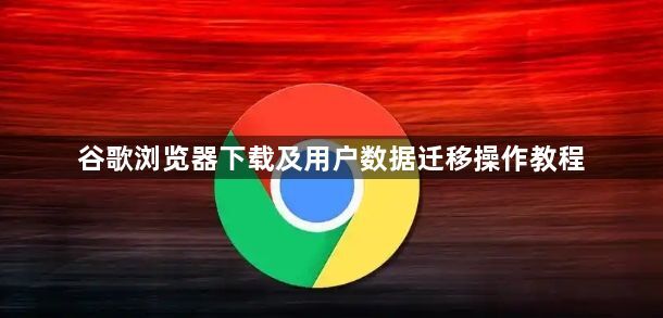 谷歌浏览器下载及用户数据迁移操作教程1