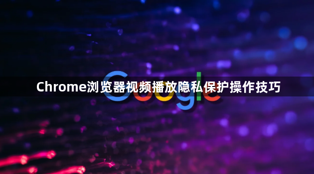 Chrome浏览器视频播放隐私保护操作技巧1