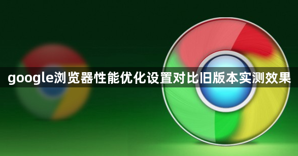 google浏览器性能优化设置对比旧版本实测效果1