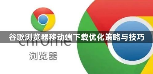 谷歌浏览器移动端下载优化策略与技巧1