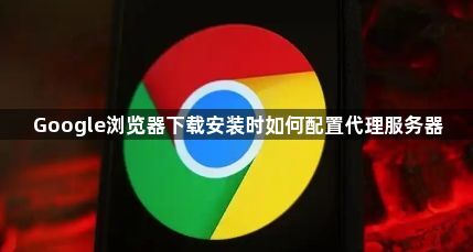 Google浏览器下载安装时如何配置代理服务器1