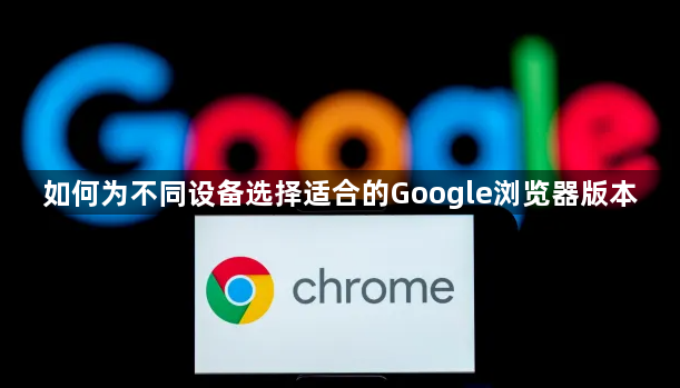 如何为不同设备选择适合的Google浏览器版本1
