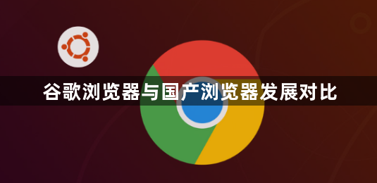 谷歌浏览器与国产浏览器发展对比1