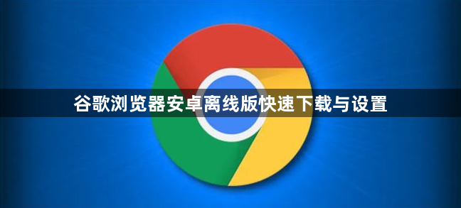 谷歌浏览器安卓离线版快速下载与设置1