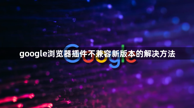 google浏览器插件不兼容新版本的解决方法1
