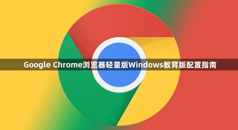 Google Chrome浏览器轻量版Windows教育版配置指南1