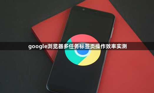 google浏览器多任务标签页操作效率实测1