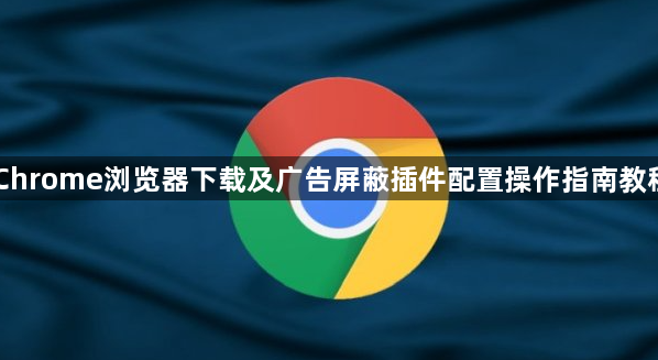 Chrome浏览器下载及广告屏蔽插件配置操作指南教程1