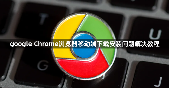 google Chrome浏览器移动端下载安装问题解决教程1