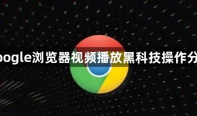 google浏览器视频播放黑科技操作分享1
