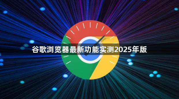 谷歌浏览器最新功能实测2025年版1