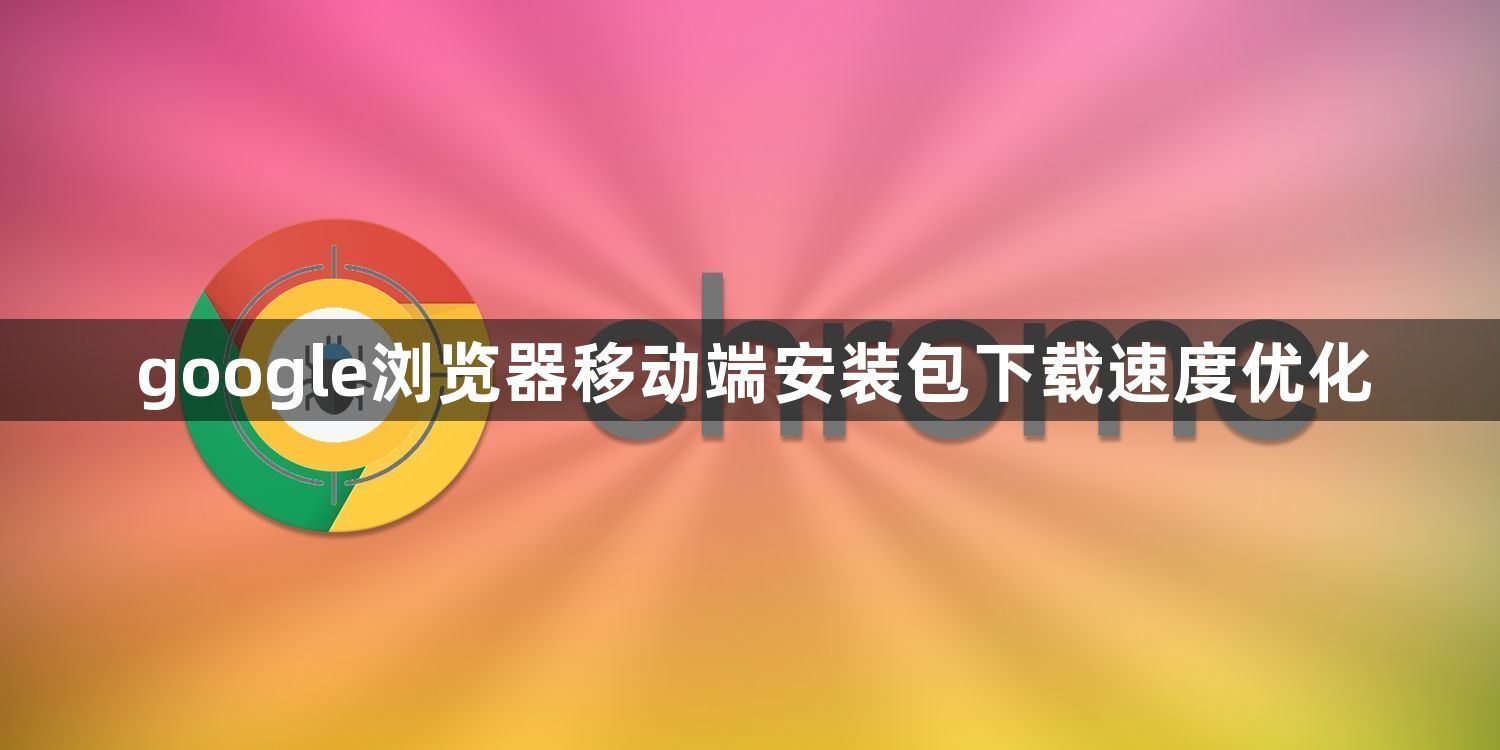 google浏览器移动端安装包下载速度优化1