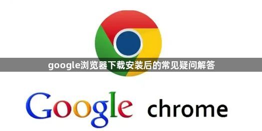 google浏览器下载安装后的常见疑问解答1