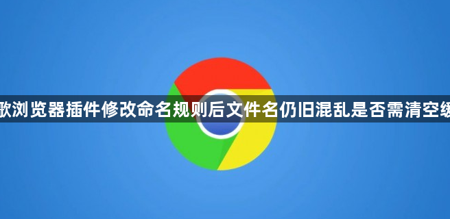谷歌浏览器插件修改命名规则后文件名仍旧混乱是否需清空缓存1