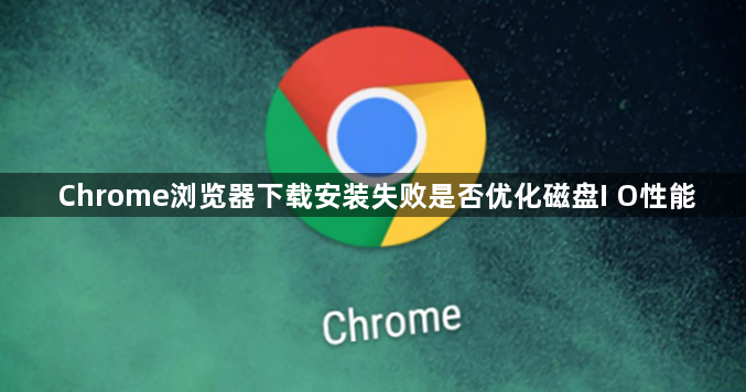 Chrome浏览器下载安装失败是否优化磁盘I O性能1