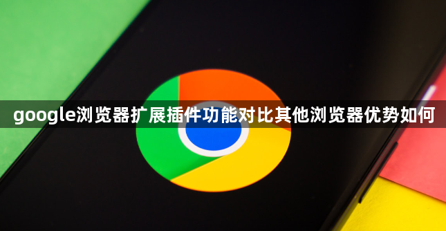 google浏览器扩展插件功能对比其他浏览器优势如何1
