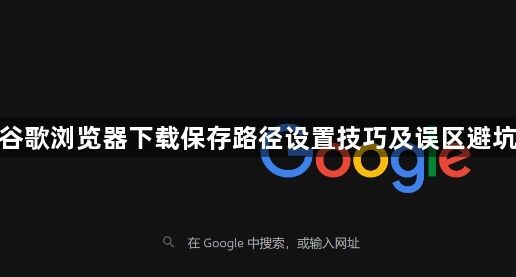谷歌浏览器下载保存路径设置技巧及误区避坑1