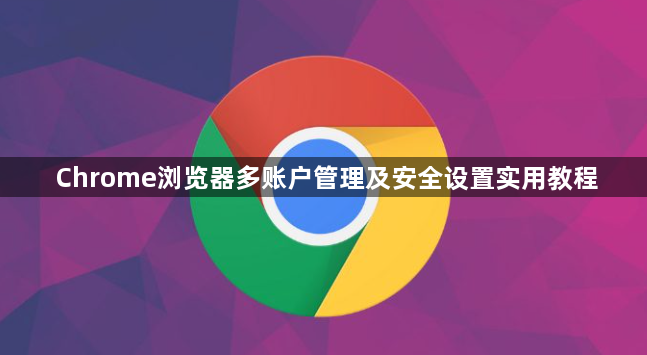 Chrome浏览器多账户管理及安全设置实用教程1