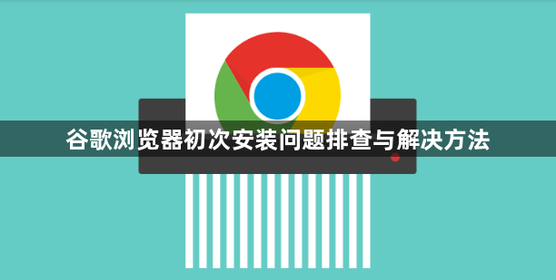谷歌浏览器初次安装问题排查与解决方法1