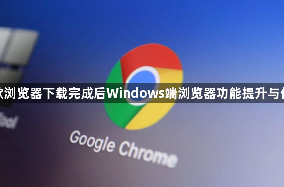 谷歌浏览器下载完成后Windows端浏览器功能提升与优化1