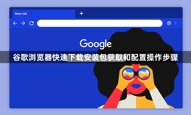 谷歌浏览器快速下载安装包获取和配置操作步骤1