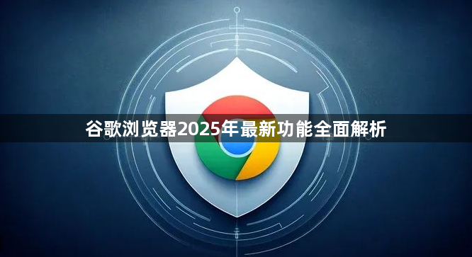 谷歌浏览器2025年最新功能全面解析1