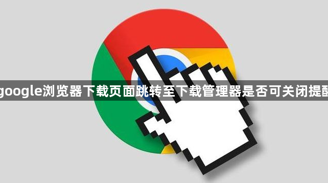 google浏览器下载页面跳转至下载管理器是否可关闭提醒1