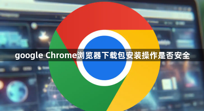 google Chrome浏览器下载包安装操作是否安全1