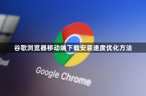 谷歌浏览器移动端下载安装速度优化方法1