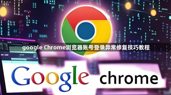 google Chrome浏览器账号登录异常修复技巧教程1
