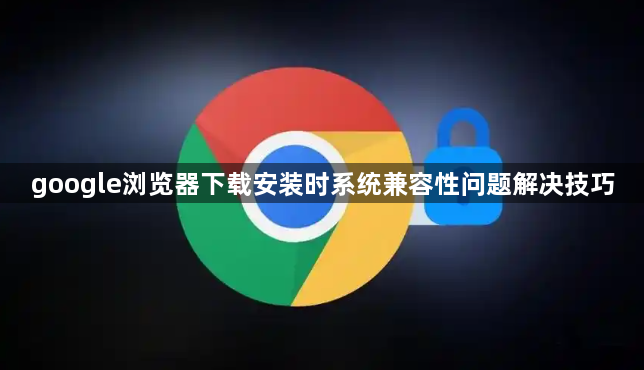 google浏览器下载安装时系统兼容性问题解决技巧1