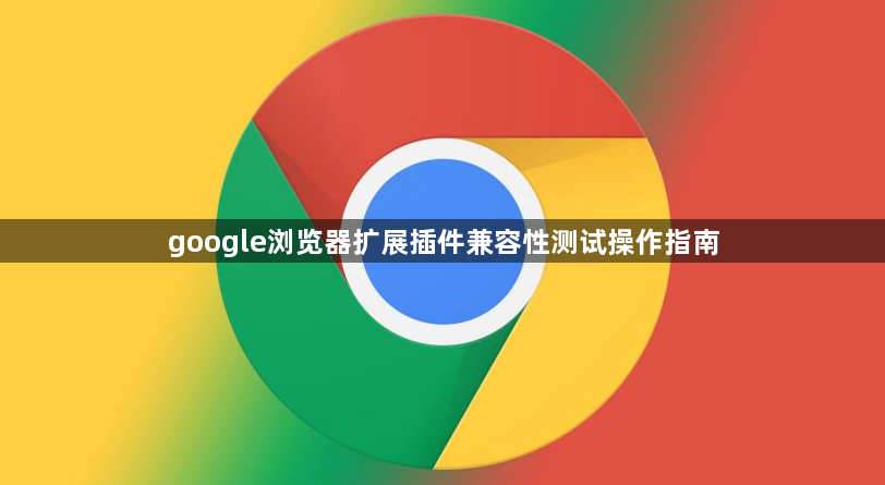 google浏览器扩展插件兼容性测试操作指南1