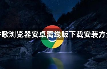 谷歌浏览器安卓离线版下载安装方法1