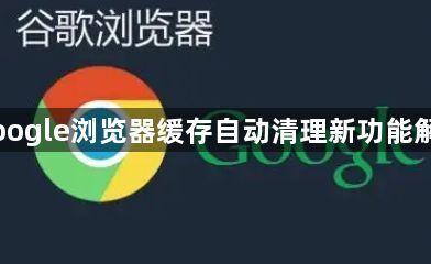 Google浏览器缓存自动清理新功能解析1