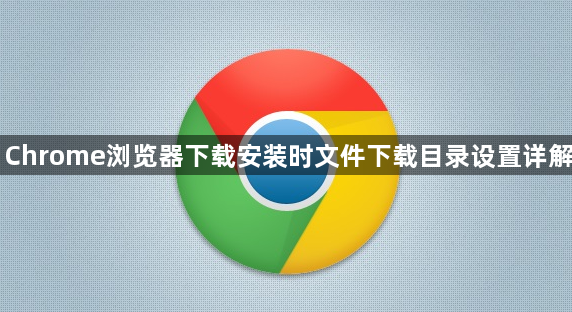 Chrome浏览器下载安装时文件下载目录设置详解1