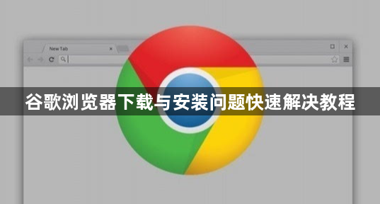 谷歌浏览器下载与安装问题快速解决教程1
