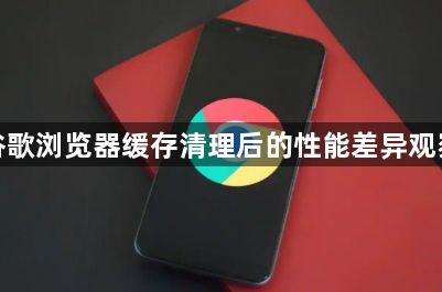 谷歌浏览器缓存清理后的性能差异观察1
