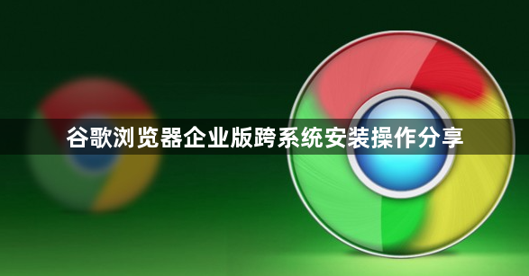 谷歌浏览器企业版跨系统安装操作分享1