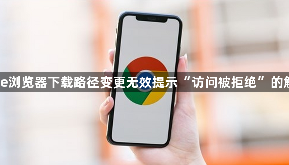 Chrome浏览器下载路径变更无效提示“访问被拒绝”的解决方法1