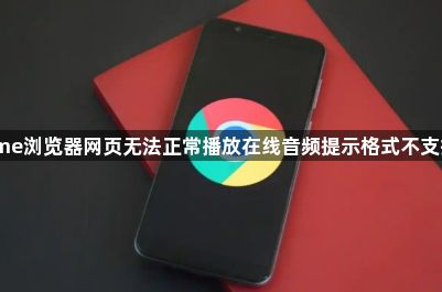 Chrome浏览器网页无法正常播放在线音频提示格式不支持咋办1
