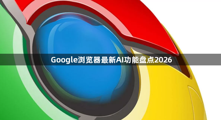 Google浏览器最新AI功能盘点20261