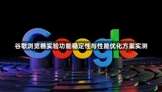 谷歌浏览器实验功能稳定性与性能优化方案实测1