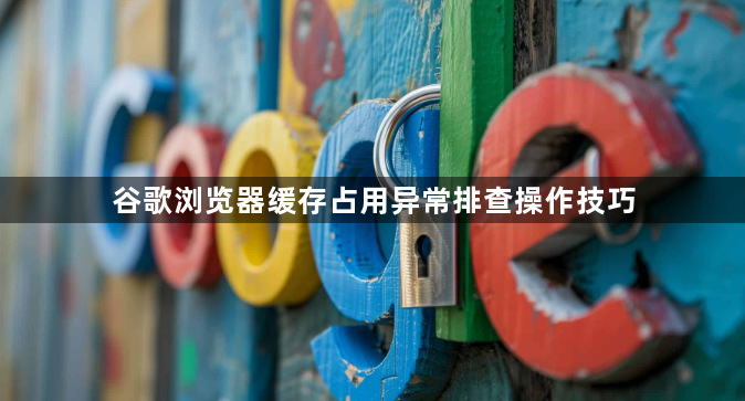 谷歌浏览器缓存占用异常排查操作技巧1