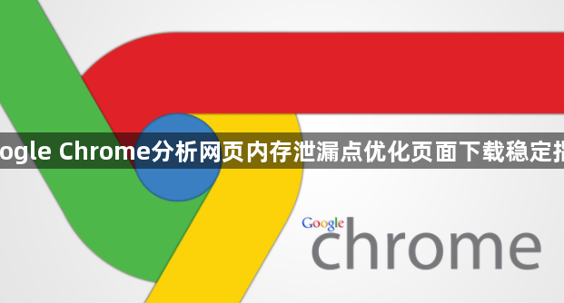 google Chrome分析网页内存泄漏点优化页面下载稳定指南1